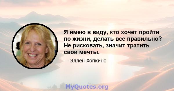 Я имею в виду, кто хочет пройти по жизни, делать все правильно? Не рисковать, значит тратить свои мечты.