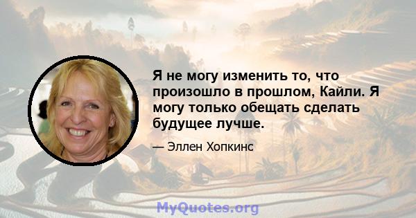 Я не могу изменить то, что произошло в прошлом, Кайли. Я могу только обещать сделать будущее лучше.