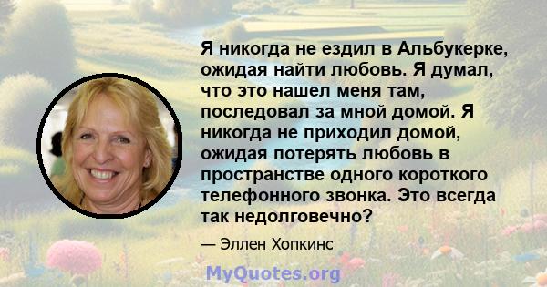 Я никогда не ездил в Альбукерке, ожидая найти любовь. Я думал, что это нашел меня там, последовал за мной домой. Я никогда не приходил домой, ожидая потерять любовь в пространстве одного короткого телефонного звонка.