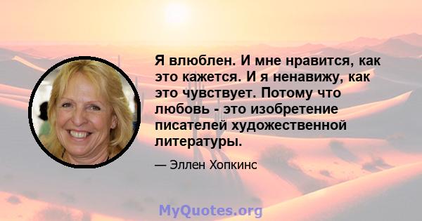 Я влюблен. И мне нравится, как это кажется. И я ненавижу, как это чувствует. Потому что любовь - это изобретение писателей художественной литературы.