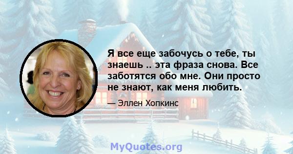 Я все еще забочусь о тебе, ты знаешь .. эта фраза снова. Все заботятся обо мне. Они просто не знают, как меня любить.