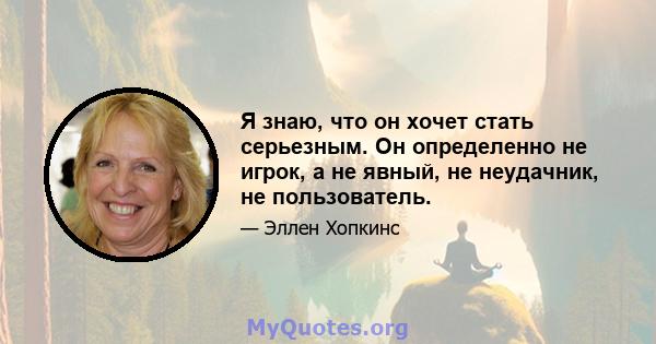 Я знаю, что он хочет стать серьезным. Он определенно не игрок, а не явный, не неудачник, не пользователь.