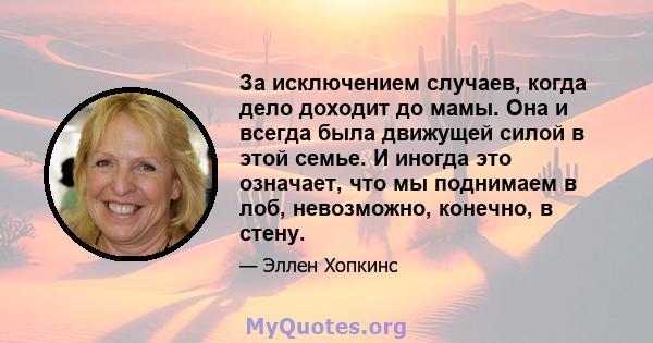 За исключением случаев, когда дело доходит до мамы. Она и всегда была движущей силой в этой семье. И иногда это означает, что мы поднимаем в лоб, невозможно, конечно, в стену.