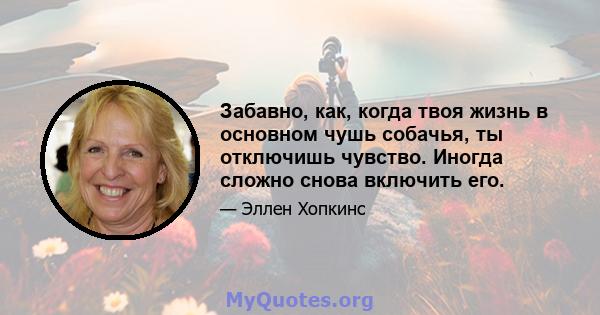 Забавно, как, когда твоя жизнь в основном чушь собачья, ты отключишь чувство. Иногда сложно снова включить его.