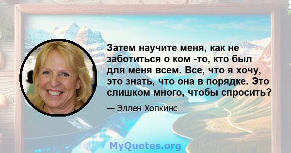 Затем научите меня, как не заботиться о ком -то, кто был для меня всем. Все, что я хочу, это знать, что она в порядке. Это слишком много, чтобы спросить?