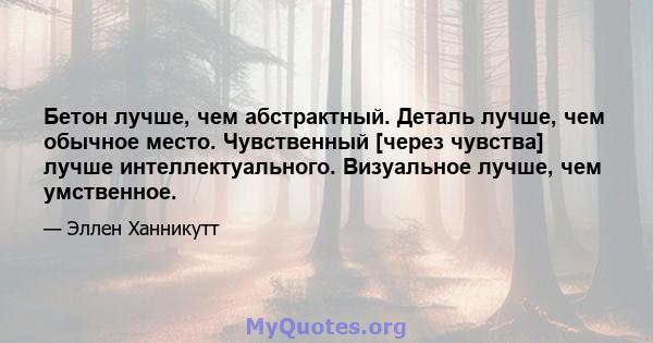 Бетон лучше, чем абстрактный. Деталь лучше, чем обычное место. Чувственный [через чувства] лучше интеллектуального. Визуальное лучше, чем умственное.