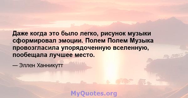 Даже когда это было легко, рисунок музыки сформировал эмоции. Полем Полем Музыка провозгласила упорядоченную вселенную, пообещала лучшее место.