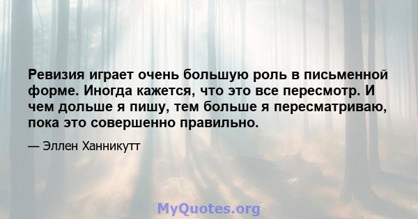 Ревизия играет очень большую роль в письменной форме. Иногда кажется, что это все пересмотр. И чем дольше я пишу, тем больше я пересматриваю, пока это совершенно правильно.