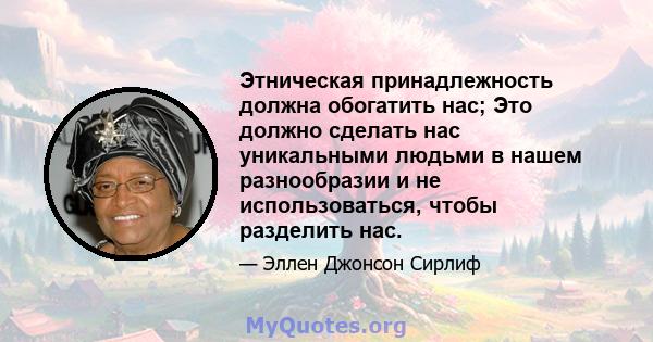 Этническая принадлежность должна обогатить нас; Это должно сделать нас уникальными людьми в нашем разнообразии и не использоваться, чтобы разделить нас.