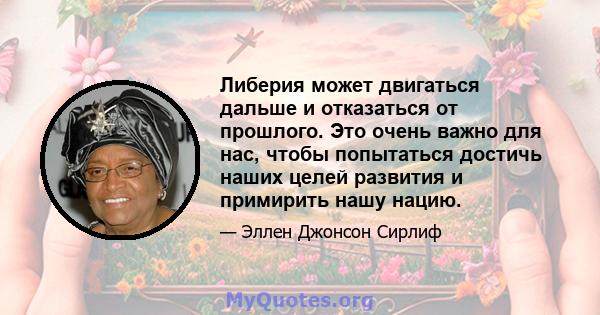 Либерия может двигаться дальше и отказаться от прошлого. Это очень важно для нас, чтобы попытаться достичь наших целей развития и примирить нашу нацию.