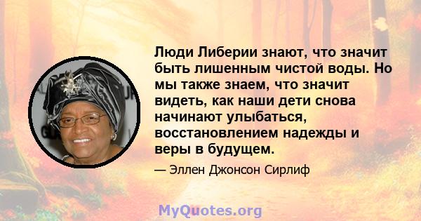 Люди Либерии знают, что значит быть лишенным чистой воды. Но мы также знаем, что значит видеть, как наши дети снова начинают улыбаться, восстановлением надежды и веры в будущем.