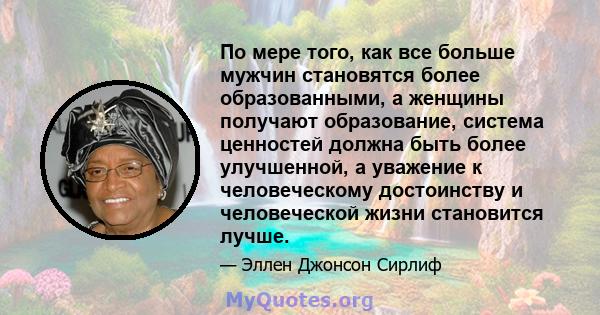 По мере того, как все больше мужчин становятся более образованными, а женщины получают образование, система ценностей должна быть более улучшенной, а уважение к человеческому достоинству и человеческой жизни становится