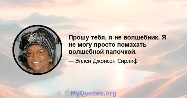 Прошу тебя, я не волшебник. Я не могу просто помахать волшебной палочкой.