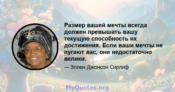 Размер вашей мечты всегда должен превышать вашу текущую способность их достижения. Если ваши мечты не пугают вас, они недостаточно велики.