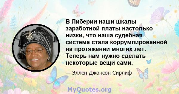 В Либерии наши шкалы заработной платы настолько низки, что наша судебная система стала коррумпированной на протяжении многих лет. Теперь нам нужно сделать некоторые вещи сами.