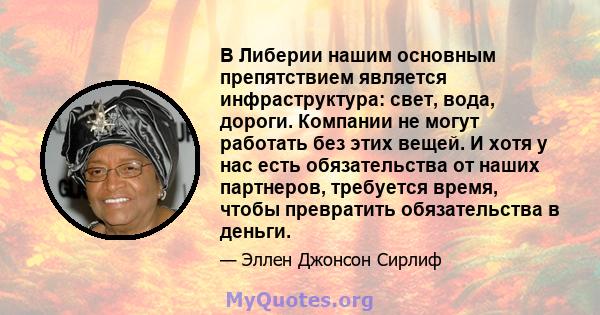 В Либерии нашим основным препятствием является инфраструктура: свет, вода, дороги. Компании не могут работать без этих вещей. И хотя у нас есть обязательства от наших партнеров, требуется время, чтобы превратить