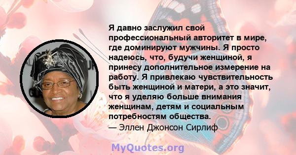 Я давно заслужил свой профессиональный авторитет в мире, где доминируют мужчины. Я просто надеюсь, что, будучи женщиной, я принесу дополнительное измерение на работу. Я привлекаю чувствительность быть женщиной и матери, 