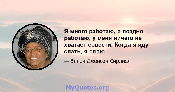 Я много работаю, я поздно работаю, у меня ничего не хватает совести. Когда я иду спать, я сплю.