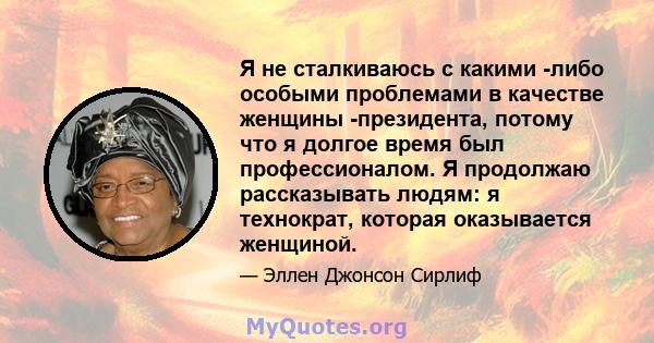 Я не сталкиваюсь с какими -либо особыми проблемами в качестве женщины -президента, потому что я долгое время был профессионалом. Я продолжаю рассказывать людям: я технократ, которая оказывается женщиной.