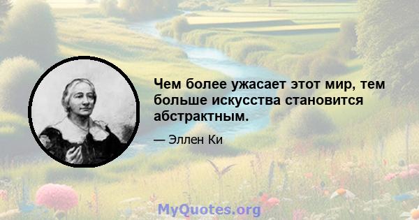 Чем более ужасает этот мир, тем больше искусства становится абстрактным.