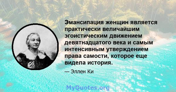 Эмансипация женщин является практически величайшим эгоистическим движением девятнадцатого века и самым интенсивным утверждением права самости, которое еще видела история.