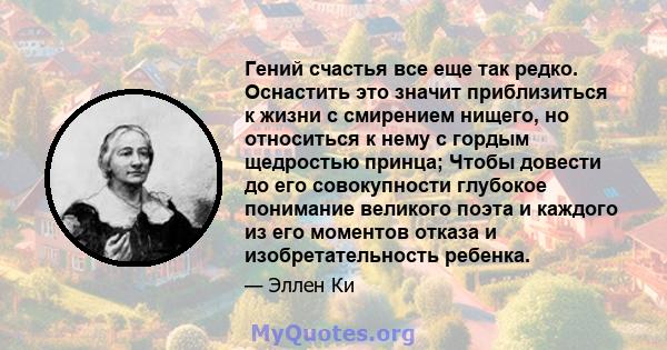 Гений счастья все еще так редко. Оснастить это значит приблизиться к жизни с смирением нищего, но относиться к нему с гордым щедростью принца; Чтобы довести до его совокупности глубокое понимание великого поэта и