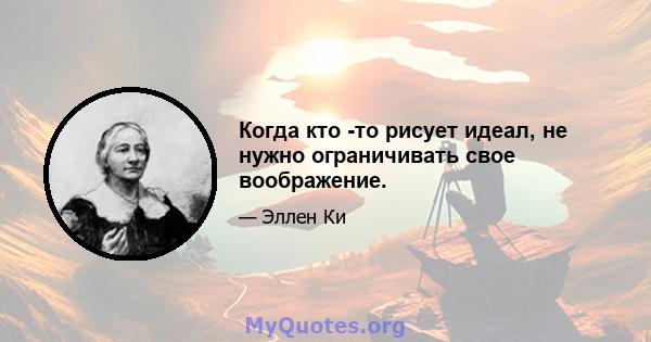 Когда кто -то рисует идеал, не нужно ограничивать свое воображение.