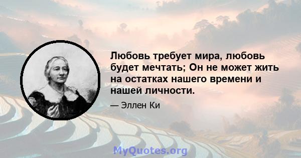 Любовь требует мира, любовь будет мечтать; Он не может жить на остатках нашего времени и нашей личности.