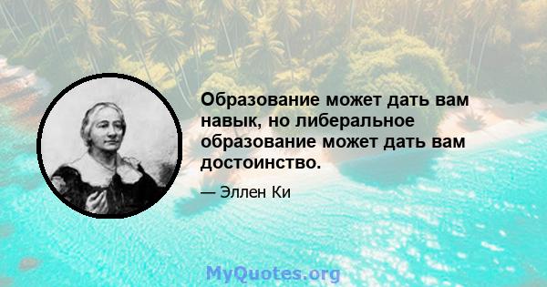 Образование может дать вам навык, но либеральное образование может дать вам достоинство.