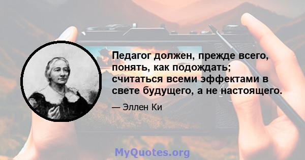 Педагог должен, прежде всего, понять, как подождать; считаться всеми эффектами в свете будущего, а не настоящего.