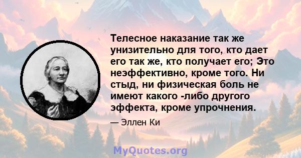 Телесное наказание так же унизительно для того, кто дает его так же, кто получает его; Это неэффективно, кроме того. Ни стыд, ни физическая боль не имеют какого -либо другого эффекта, кроме упрочнения.