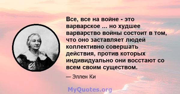 Все, все на войне - это варварское ... но худшее варварство войны состоит в том, что оно заставляет людей коллективно совершать действия, против которых индивидуально они восстают со всем своим существом.