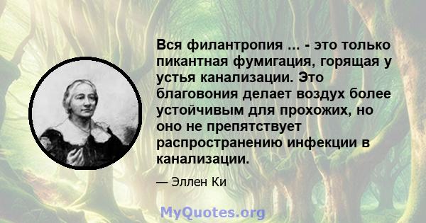 Вся филантропия ... - это только пикантная фумигация, горящая у устья канализации. Это благовония делает воздух более устойчивым для прохожих, но оно не препятствует распространению инфекции в канализации.