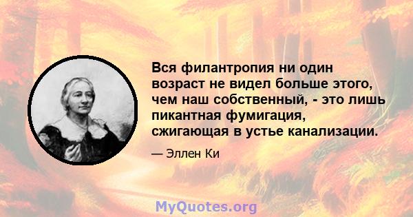 Вся филантропия ни один возраст не видел больше этого, чем наш собственный, - это лишь пикантная фумигация, сжигающая в устье канализации.