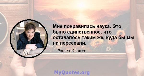 Мне понравилась наука. Это было единственное, что оставалось таким же, куда бы мы ни переехали.