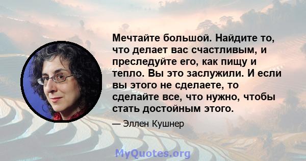 Мечтайте большой. Найдите то, что делает вас счастливым, и преследуйте его, как пищу и тепло. Вы это заслужили. И если вы этого не сделаете, то сделайте все, что нужно, чтобы стать достойным этого.