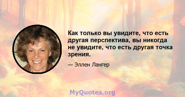 Как только вы увидите, что есть другая перспектива, вы никогда не увидите, что есть другая точка зрения.