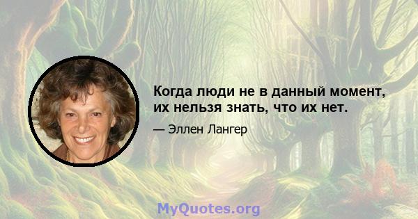 Когда люди не в данный момент, их нельзя знать, что их нет.