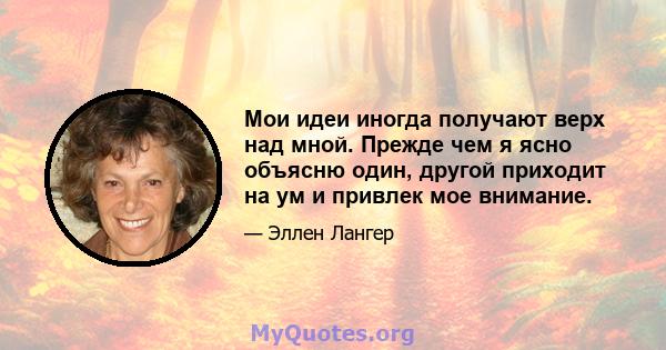 Мои идеи иногда получают верх над мной. Прежде чем я ясно объясню один, другой приходит на ум и привлек мое внимание.