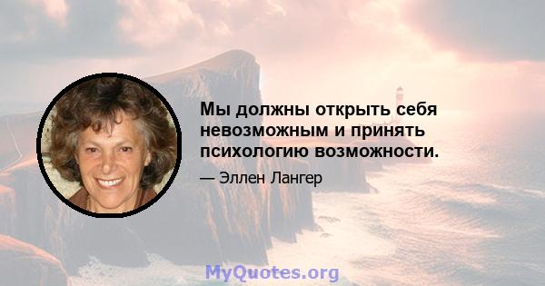 Мы должны открыть себя невозможным и принять психологию возможности.