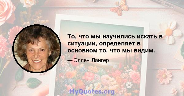 То, что мы научились искать в ситуации, определяет в основном то, что мы видим.