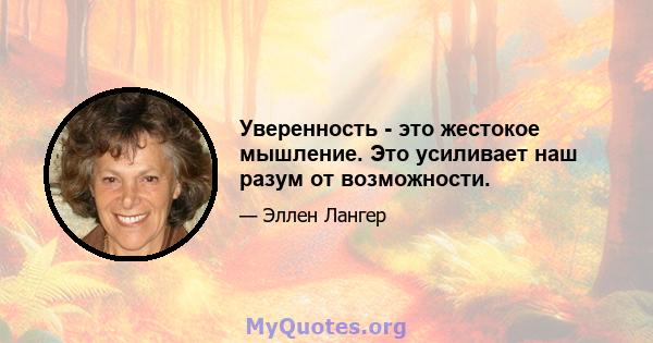 Уверенность - это жестокое мышление. Это усиливает наш разум от возможности.