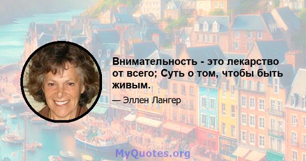 Внимательность - это лекарство от всего; Суть о том, чтобы быть живым.