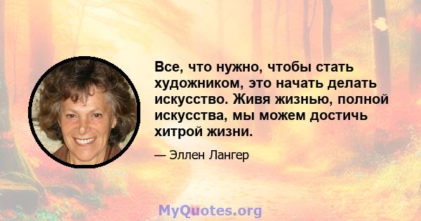 Все, что нужно, чтобы стать художником, это начать делать искусство. Живя жизнью, полной искусства, мы можем достичь хитрой жизни.