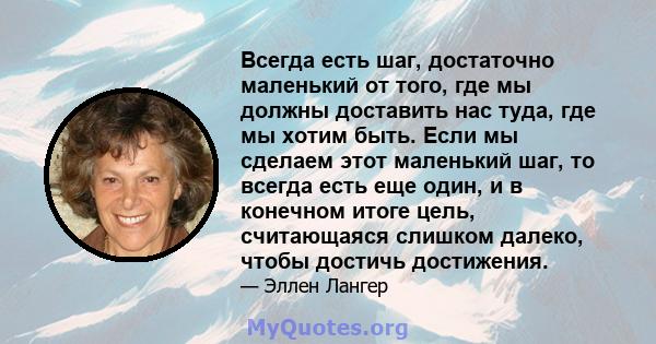 Всегда есть шаг, достаточно маленький от того, где мы должны доставить нас туда, где мы хотим быть. Если мы сделаем этот маленький шаг, то всегда есть еще один, и в конечном итоге цель, считающаяся слишком далеко, чтобы 