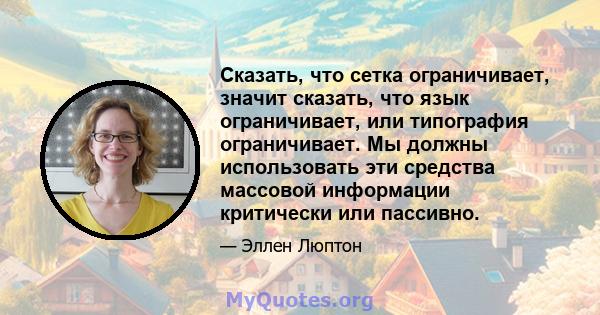 Сказать, что сетка ограничивает, значит сказать, что язык ограничивает, или типография ограничивает. Мы должны использовать эти средства массовой информации критически или пассивно.