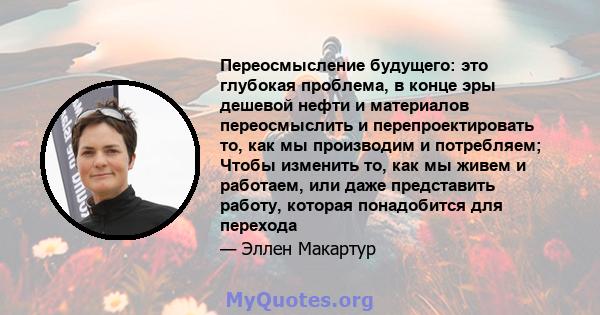 Переосмысление будущего: это глубокая проблема, в конце эры дешевой нефти и материалов переосмыслить и перепроектировать то, как мы производим и потребляем; Чтобы изменить то, как мы живем и работаем, или даже