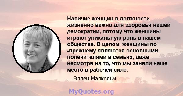 Наличие женщин в должности жизненно важно для здоровья нашей демократии, потому что женщины играют уникальную роль в нашем обществе. В целом, женщины по -прежнему являются основными попечителями в семьях, даже несмотря