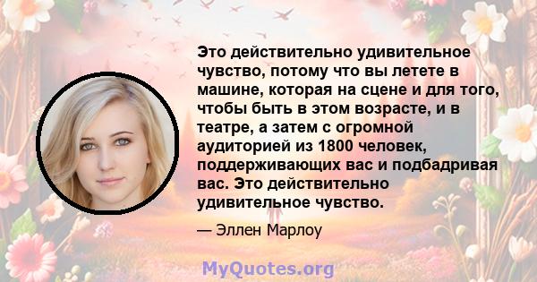 Это действительно удивительное чувство, потому что вы летете в машине, которая на сцене и для того, чтобы быть в этом возрасте, и в театре, а затем с огромной аудиторией из 1800 человек, поддерживающих вас и подбадривая 