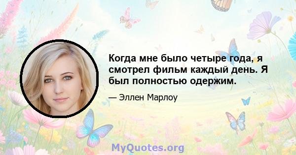 Когда мне было четыре года, я смотрел фильм каждый день. Я был полностью одержим.